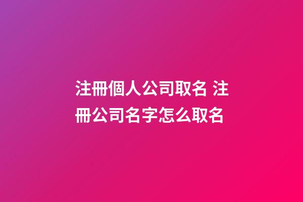 注冊個人公司取名 注冊公司名字怎么取名-第1張-公司起名-玄機派